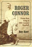 Roger Connor: Home Run King of 19th Century Baseball - Roy Kerr - cover