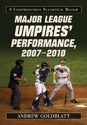 Major League Umpires' Performance, 2007-2010: A Comprehensive Statistical Review - Andrew Goldblatt - cover