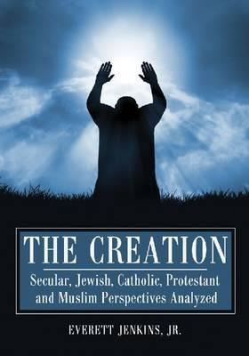 The Creation: Secular, Jewish, Catholic, Protestant and Muslim Perspectives Analyzed - Everett Jenkins - cover