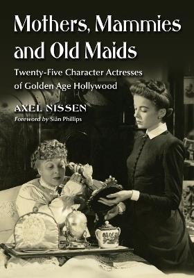 Mothers, Mammies and Old Maids: Twenty-Five Character Actresses of Golden Age Hollywood - Axel Nissen - cover