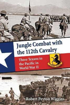 Jungle Combat with the 112th Cavalry: Three Texans in the Pacific in World War II - Robert Peyton Wiggins - cover
