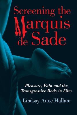 Screening the Marquis de Sade: Pleasure, Pain and the Transgressive Body in Film - Lindsay Anne Hallam - cover