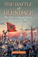 The Battle of Glendale: The Day the South Nearly Won the Civil War