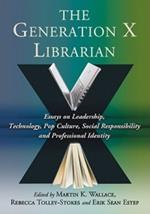 The Generation X Librarian: Essays on Leadership, Technology, Pop Culture, Social Responsibility and Professional Identity