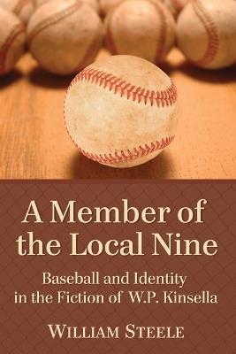 A Member of the Local Nine: Baseball and Identity in the Fiction of W.P. Kinsella - William Steele - cover