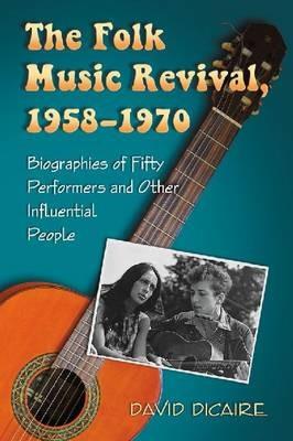 The Folk Music Revival, 1958-1970: Biographies of Fifty Performers and Other Influential People - David Dicaire - cover