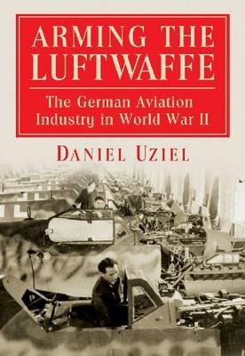 Arming the Luftwaffe: The German Aviation Industry in World War II - Daniel Uziel - cover
