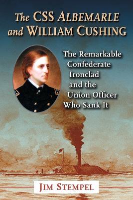 The C.S.S. Albemarle and William Cushing: The Remarkable Confederate Ironclad and the Union Officer Who Sank It - Jim Stempel - cover