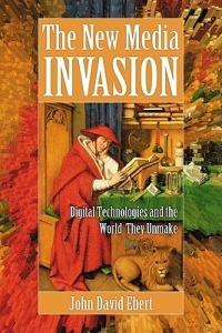 The New Media Invasion: Digital Technologies and the World They Unmake - John David Ebert - cover