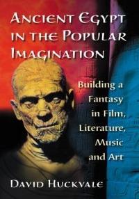 Ancient Egypt in the Popular Imagination: Building a Fantasy in Film, Literature, Music and Art - David Huckvale - cover