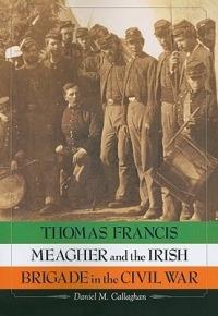 Thomas Francis Meagher and the Irish Brigade in the Civil War - Daniel M. Callaghan - cover