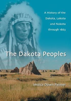 The Dakota Peoples: A History of the Dakota, Lakota and Nakota through 1863 - Jessica Dawn Palmer - cover