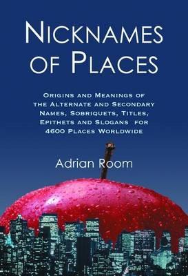 Nicknames of Places: Origins and Meanings of the Alternate and Secondary Names, Sobriquets, Titles, Epithets and Slogans for 4600 Places Worldwide - Adrian Room - cover
