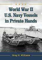 World War II U.S. Navy Vessels in Private Hands: The Boats and Ships Sold and Registered for Commercial and Recreational Purposes Under the American Flag - Greg H. Williams - cover