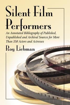 Silent Film Performers: An Annotated Bibliography of Published, Unpublished and Archival Sources for Over 350 Actors and Actresses - Roy Liebman - cover