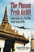 The The Phnom Penh Airlift: Confessions of a Pig Pilot in the Early 1970s