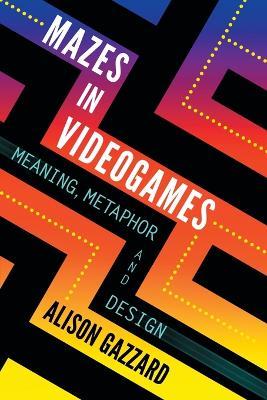 Mazes in Videogames: Meaning, Metaphor and Design - Alison Gazzard - cover