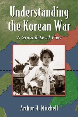 Understanding the Korean War: The Participants, the Tactics, and the Course of Conflict - Arthur H. Mitchell - cover
