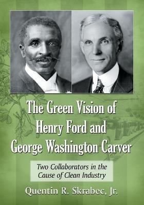 The Green Vision of Henry Ford and George Washington Carver: Two Collaborators in the Cause of Clean Industry - Quentin R. Skrabec - cover