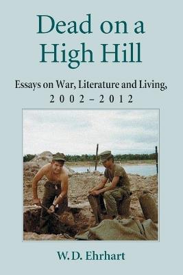 Dead on a High Hill: Essays on War, Literature and Living, 2002-2011 - W.D. Ehrhart - cover