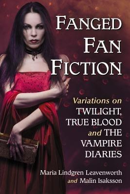 Fanged Fan Fiction: Variations on Twilight, True Blood and The Vampire Diaries - Maria Lindgren Leavenworth,Malin Isaksson - cover