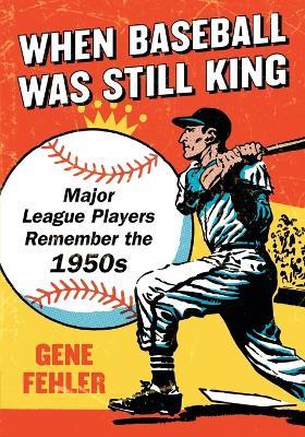 When Baseball Was Still King: Major League Players Remember the 1950s - Gene Fehler - cover