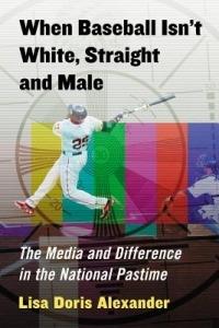 When Baseball Isn't White, Straight and Male: The Media and Difference in the National Pastime - Lisa Doris Alexander - cover
