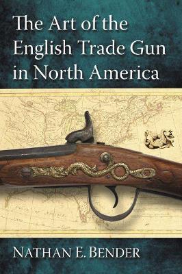 The Art of the English Trade Gun in North America - Nathan E. Bender - cover