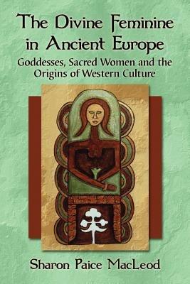 The Divine Feminine in Ancient Europe: Goddesses, Sacred Women and the Origins of Western Culture - Sharon Paice MacLeod - cover