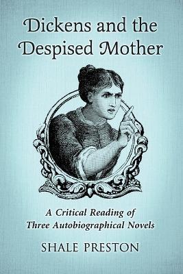 Dickens and the Despised Mother: A Critical Reading of Three Autobiographical Novels - Shale Preston - cover