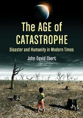 The Age of Catastrophe: Disaster and Humanity in Modern Times - John David Ebert - cover