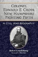 Colonel Edward E. Cross, New Hampshire Fighting Fifth: A Civil War Biography - Robert Grandchamp - cover