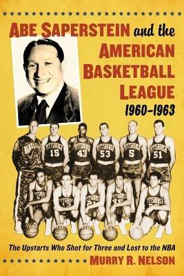 Abe Saperstein and the American Basketball League, 1960-1963: The Upstarts Who Shot for Three and Lost to the NBA - Murry R. Nelson - cover