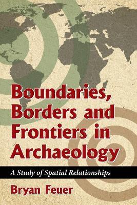Boundaries, Borders and Frontiers in Archaeology: A Study of Spatial Relationships - Bryan Feuer - cover