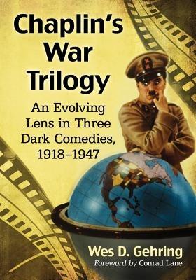 Chaplin's War Trilogy: An Evolving Lens in Three Dark Comedies, 1918-1947 - Wes D. Gehring - cover