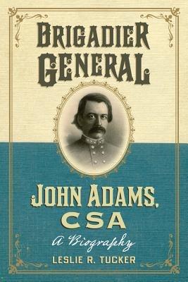 Brigadier General John Adams, CSA: A Biography - Leslie R. Tucker - cover