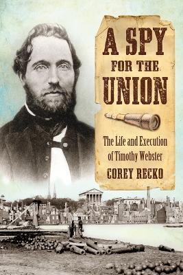 A Spy for the Union: The Life and Execution of Timothy Webster - Corey Recko - cover