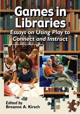 Games in Libraries: Essays on Using Play to Connect and Instruct - cover