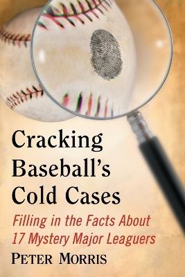Cracking Baseball's Cold Cases: Filling in the Facts About 17 Mystery Major Leaguers - Peter Morris - cover