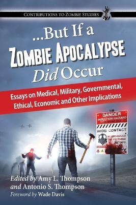 ...But If a Zombie Apocalypse Did Occur: Essays on Medical, Military, Governmental, Ethical, Economic and Other Implications - cover