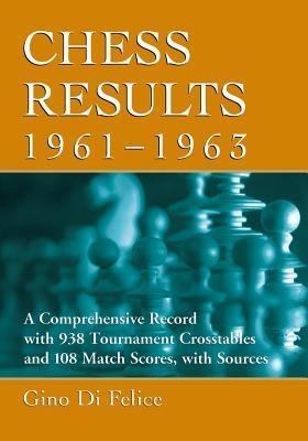 Chess Results, 1961-1963: A Comprehensive Record with 938 Tournament Crosstables and 108 Match Scores, with Sources - Gino Di Felice - cover