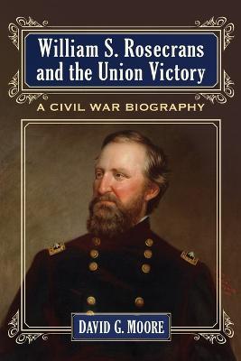 William S. Rosecrans and the Union Victory: A Civil War Biography - David Moore - cover