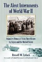 The Aleut Internments of World War II: Islanders Removed from Their Homes by Japan and the United States - Russell W. Estlack - cover