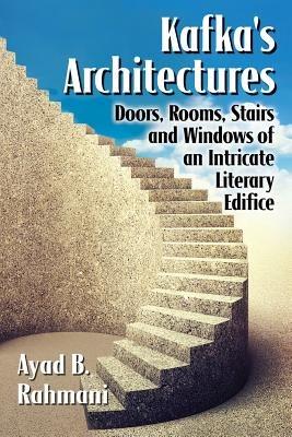 Kafka's Architectures: Doors, Rooms, Stairs and Windows of an Intricate Literary Edifice - Ayad B. Rahmani - cover