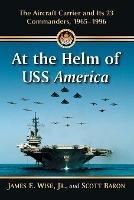 At the Helm of USS America: The Aircraft Carrier and Its 23 Commanders, 1965-1996 - James E. Wise Jr,Scott Baron - cover