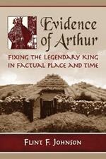 Evidence of Arthur: Fixing the Legendary King in Factual Place and Time