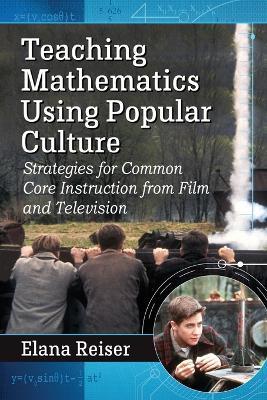 Teaching Mathematics Using Popular Culture: Strategies for Common Core Instruction from Film and Television - Elana Reiser - cover
