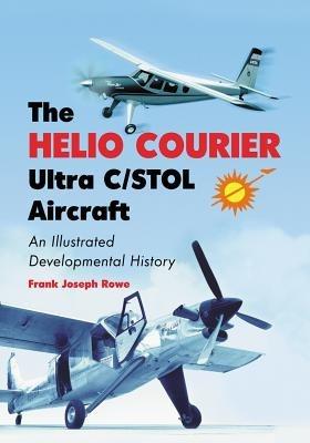 The Helio Courier Ultra C/STOL Aircraft: An Illustrated Developmental History - Frank Joseph Rowe - cover