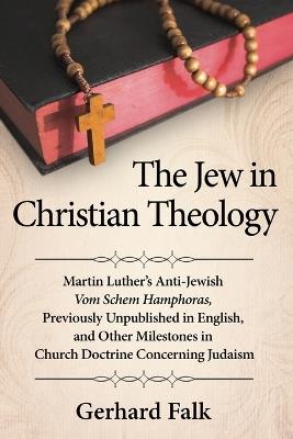 The Jew in Christian Theology: Martin Luther's Anti-Jewish Vom Schem Hamphoras, Previously Unpublished in English, and Other Milestones in Church Doctrine Concerning Judaism - Gerhard Falk - cover