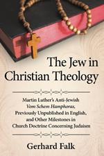 The Jew in Christian Theology: Martin Luther's Anti-Jewish Vom Schem Hamphoras, Previously Unpublished in English, and Other Milestones in Church Doctrine Concerning Judaism
